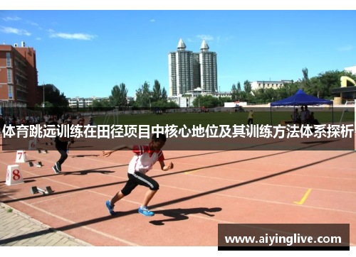 体育跳远训练在田径项目中核心地位及其训练方法体系探析